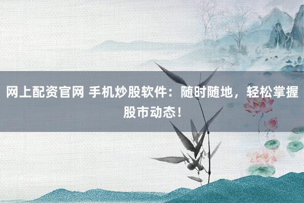 网上配资官网 手机炒股软件：随时随地，轻松掌握股市动态！