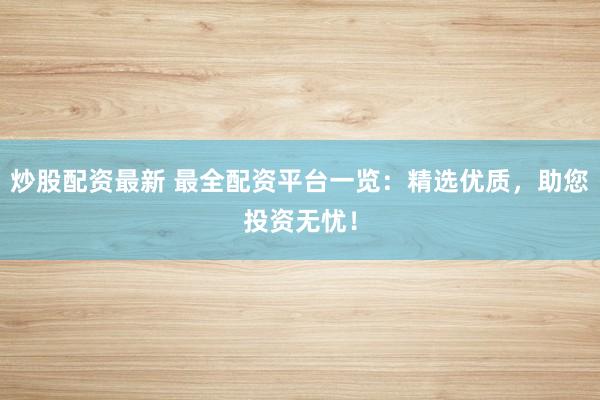 炒股配资最新 最全配资平台一览：精选优质，助您投资无忧！