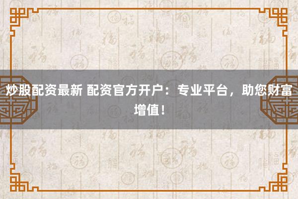 炒股配资最新 配资官方开户：专业平台，助您财富增值！
