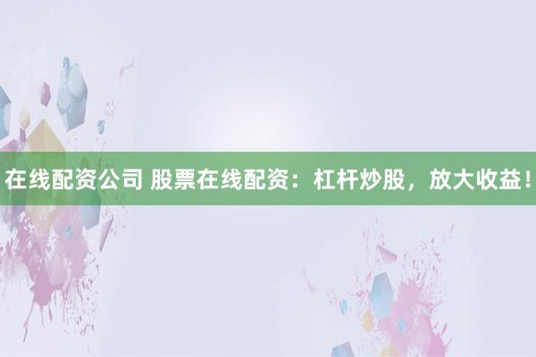 在线配资公司 股票在线配资:杠杆炒股,放大收益!