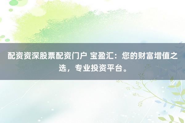 配资资深股票配资门户 宝盈汇:您的财富增值之选,专业投资平台。