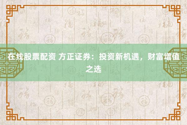 在线股票配资 方正证券:投资新机遇,财富增值之选