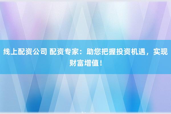 线上配资公司 配资专家:助您把握投资机遇,实现财富增值!