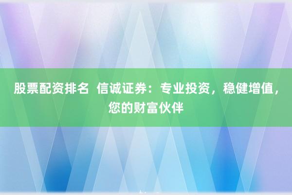 股票配资排名  信诚证券：专业投资，稳健增值，您的财富伙伴