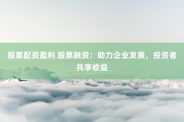 股票配资盈利 股票融资:助力企业发展,投资者共享收益