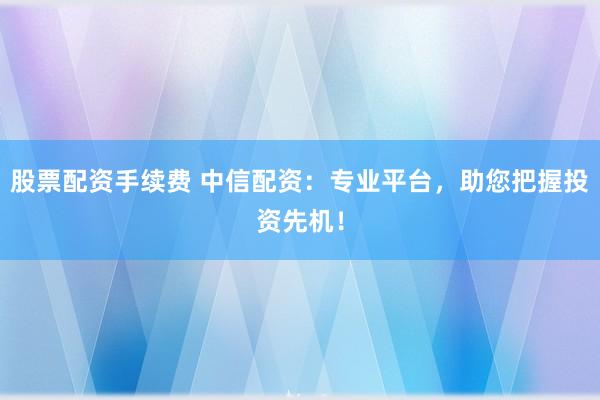 股票配资手续费 中信配资：专业平台，助您把握投资先机！