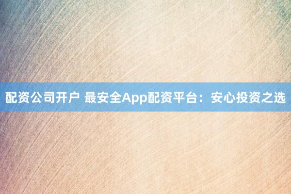 配资公司开户 最安全App配资平台：安心投资之选