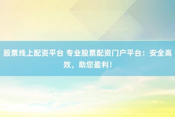 股票线上配资平台 专业股票配资门户平台:安全高效,助您盈利!