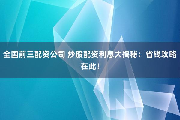 全国前三配资公司 炒股配资利息大揭秘：省钱攻略在此！