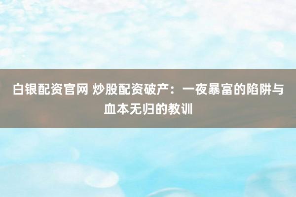 白银配资官网 炒股配资破产：一夜暴富的陷阱与血本无归的教训