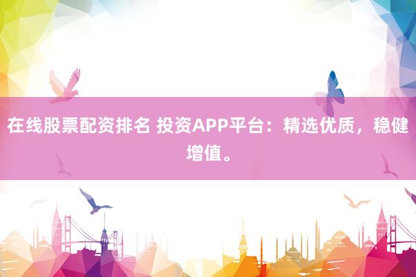 在线股票配资排名 投资APP平台：精选优质，稳健增值。