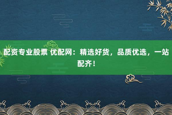 配资专业股票 优配网：精选好货，品质优选，一站配齐！