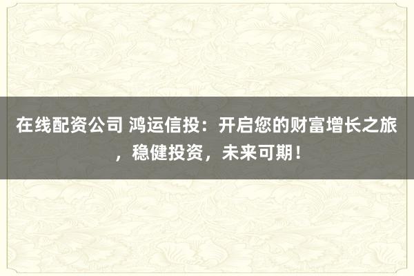 在线配资公司 鸿运信投:开启您的财富增长之旅,稳健投资,未来可期!