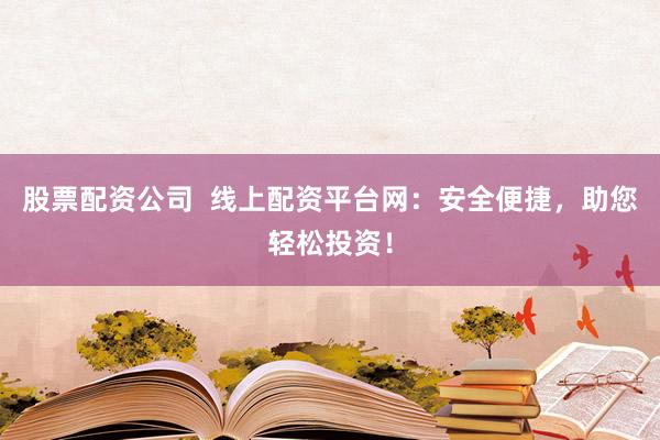 股票配资公司  线上配资平台网：安全便捷，助您轻松投资！