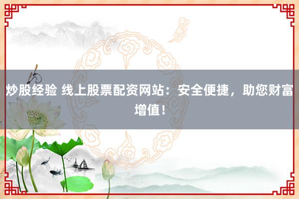 炒股经验 线上股票配资网站：安全便捷，助您财富增值！
