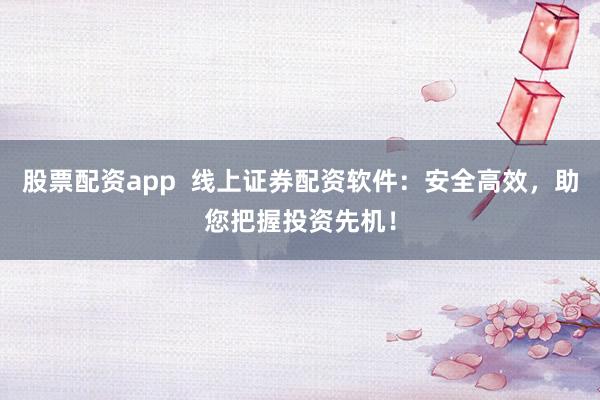 股票配资app 线上证券配资软件:安全高效,助您把握投资先机!