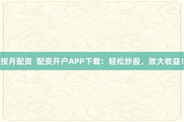 按月配资 配资开户APP下载:轻松炒股,放大收益!