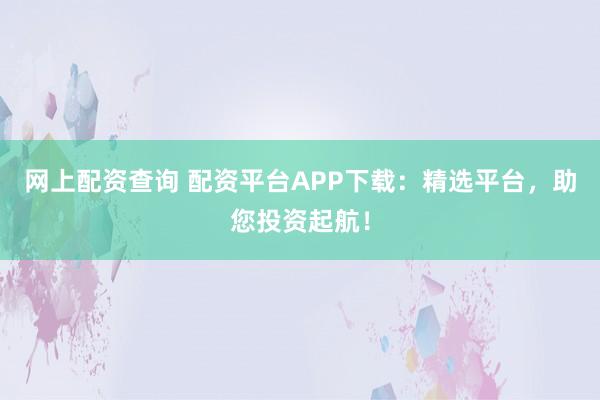 网上配资查询 配资平台APP下载:精选平台,助您投资起航!