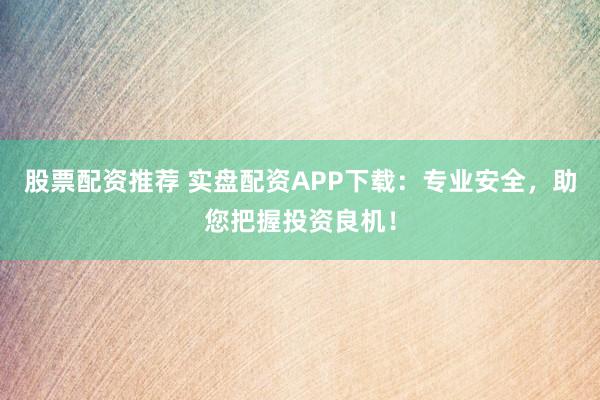 股票配资推荐 实盘配资APP下载:专业安全,助您把握投资良机!