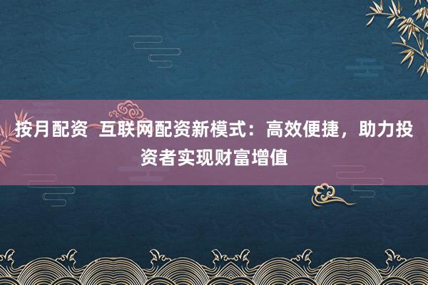 按月配资 互联网配资新模式:高效便捷,助力投资者实现财富增值