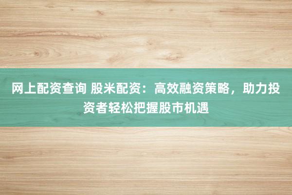 网上配资查询 股米配资：高效融资策略，助力投资者轻松把握股市机遇