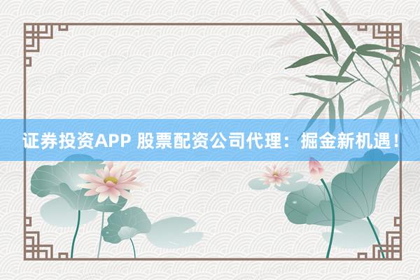 证券投资APP 股票配资公司代理：掘金新机遇！