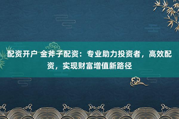 配资开户 金斧子配资:专业助力投资者,高效配资,实现财富增值新路径