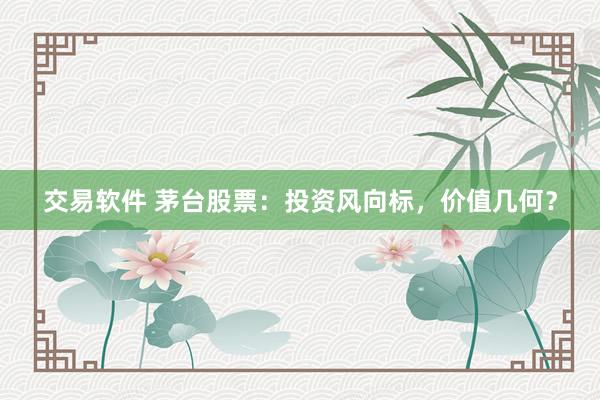 交易软件 茅台股票:投资风向标,价值几何?
