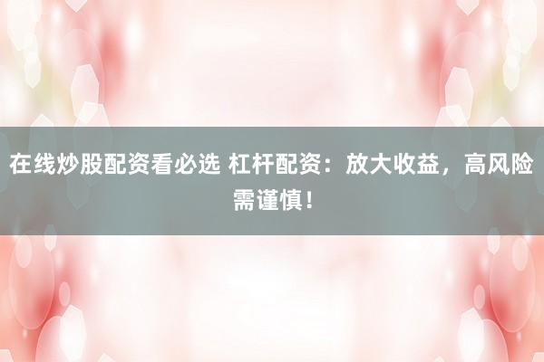 在线炒股配资看必选 杠杆配资：放大收益，高风险需谨慎！