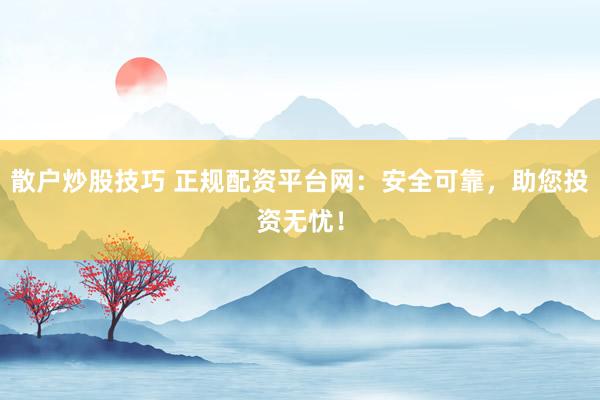 散户炒股技巧 正规配资平台网:安全可靠,助您投资无忧!