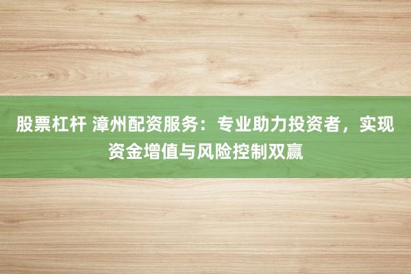 股票杠杆 漳州配资服务：专业助力投资者，实现资金增值与风险控制双赢