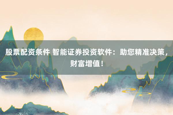股票配资条件 智能证券投资软件:助您精准决策,财富增值!
