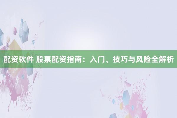 配资软件 股票配资指南：入门、技巧与风险全解析