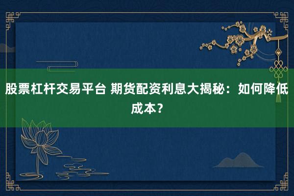 股票杠杆交易平台 期货配资利息大揭秘：如何降低成本？