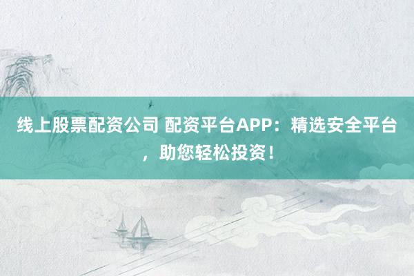 线上股票配资公司 配资平台APP：精选安全平台，助您轻松投资！