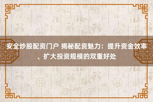 安全炒股配资门户 揭秘配资魅力：提升资金效率、扩大投资规模的双重好处
