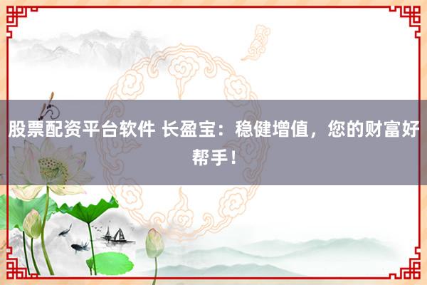 股票配资平台软件 长盈宝：稳健增值，您的财富好帮手！