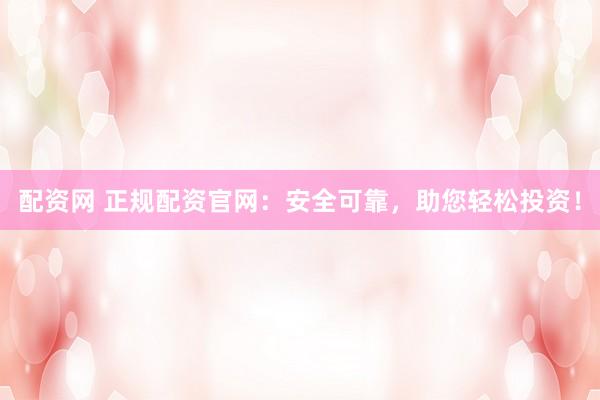 配资网 正规配资官网：安全可靠，助您轻松投资！