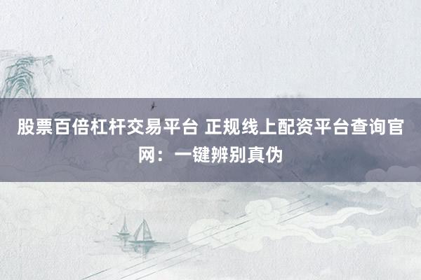 股票百倍杠杆交易平台 正规线上配资平台查询官网:一键辨别真伪