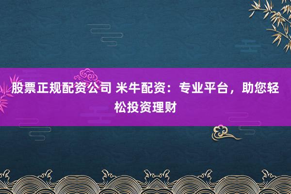 股票正规配资公司 米牛配资：专业平台，助您轻松投资理财