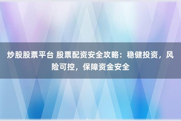 炒股股票平台 股票配资安全攻略：稳健投资，风险可控，保障资金安全