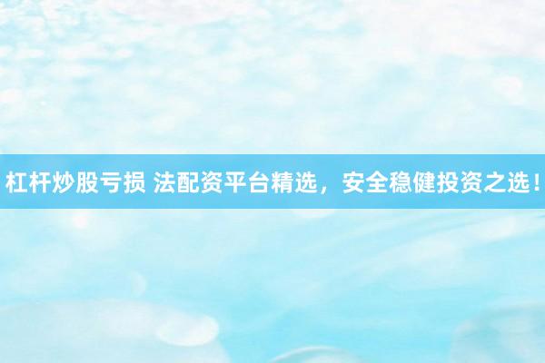 杠杆炒股亏损 法配资平台精选,安全稳健投资之选!
