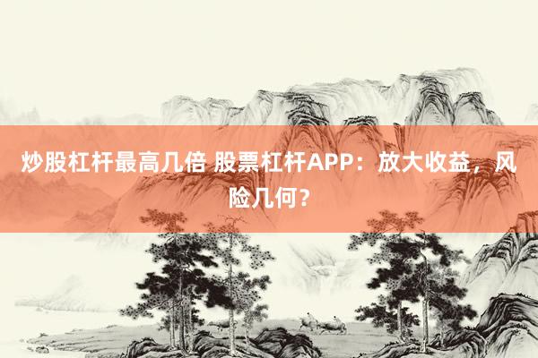 炒股杠杆最高几倍 股票杠杆APP：放大收益，风险几何？
