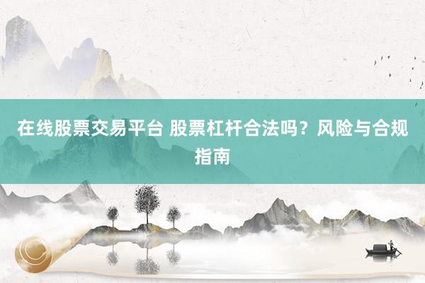 在线股票交易平台 股票杠杆合法吗?风险与合规指南