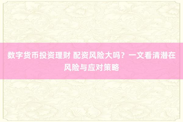 数字货币投资理财 配资风险大吗？一文看清潜在风险与应对策略