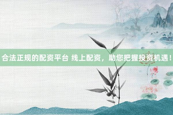 合法正规的配资平台 线上配资,助您把握投资机遇!