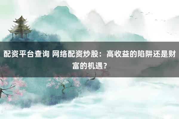 配资平台查询 网络配资炒股:高收益的陷阱还是财富的机遇?