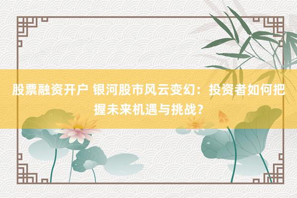 股票融资开户 银河股市风云变幻：投资者如何把握未来机遇与挑战？