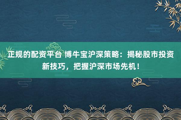 正规的配资平台 博牛宝沪深策略:揭秘股市投资新技巧,把握沪深市场先机!