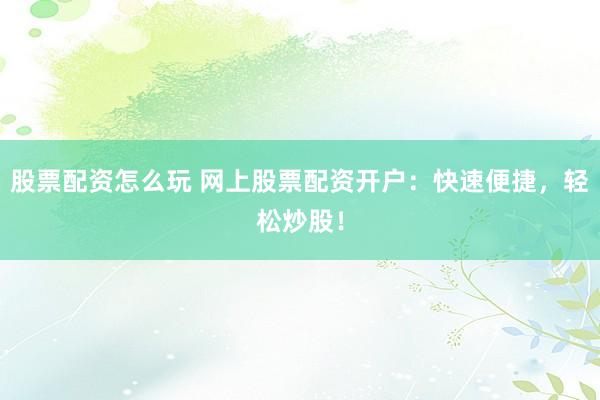 股票配资怎么玩 网上股票配资开户：快速便捷，轻松炒股！